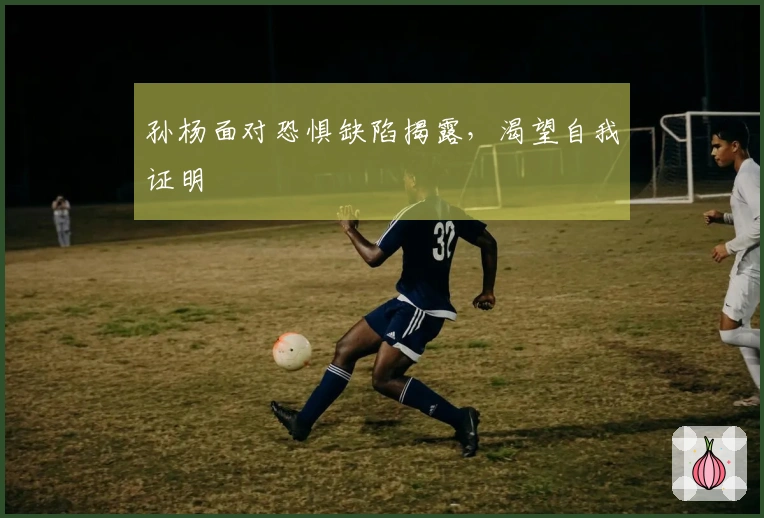 孙杨面对恐惧缺陷揭露，渴望自我证明