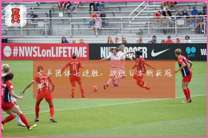 女乒团体七连胜，战胜日本斩获冠军！